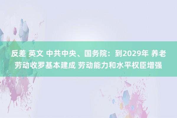 反差 英文 中共中央、国务院：到2029年 养老劳动收罗基本建成 劳动能力和水平权臣增强