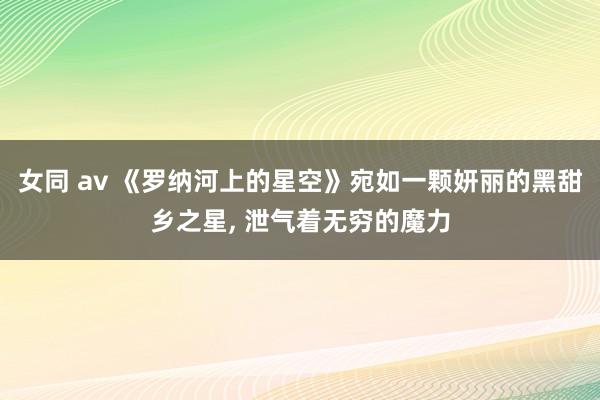 女同 av 《罗纳河上的星空》宛如一颗妍丽的黑甜乡之星, 泄气着无穷的魔力