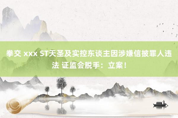 拳交 xxx ST天圣及实控东谈主因涉嫌信披罪人违法 证监会脱手：立案！