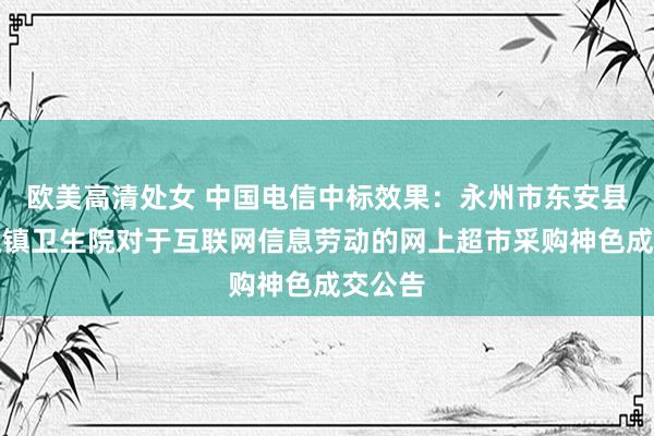欧美高清处女 中国电信中标效果：永州市东安县新圩江镇卫生院对于互联网信息劳动的网上超市采购神色成交公告