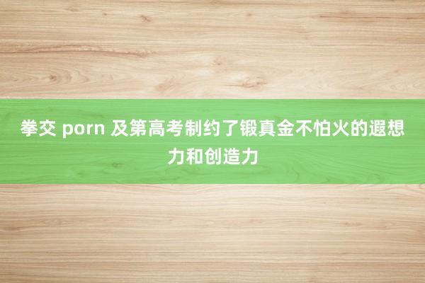 拳交 porn 及第高考制约了锻真金不怕火的遐想力和创造力