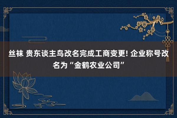 丝袜 贵东谈主鸟改名完成工商变更! 企业称号改名为“金鹤农业公司”
