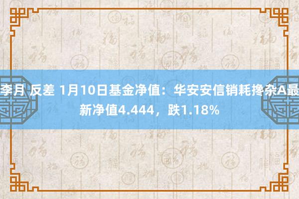 李月 反差 1月10日基金净值：华安安信销耗搀杂A最新净值4.444，跌1.18%