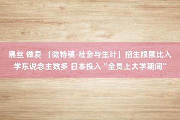 黑丝 做爱 【微特稿·社会与生计】招生限额比入学东说念主数多 日本投入“全员上大学期间”