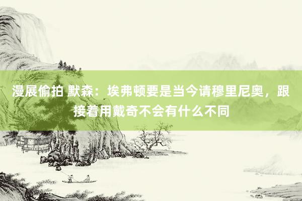 漫展偷拍 默森：埃弗顿要是当今请穆里尼奥，跟接着用戴奇不会有什么不同