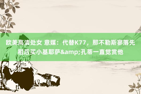 欧美高清处女 意媒：代替K77，那不勒斯寥落先租后买小基耶萨&孔蒂一直觉赏他