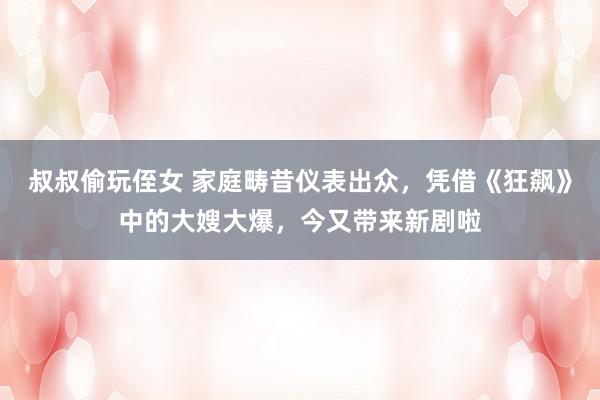 叔叔偷玩侄女 家庭畴昔仪表出众，凭借《狂飙》中的大嫂大爆，今又带来新剧啦