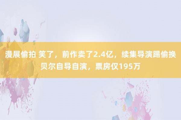 漫展偷拍 笑了，前作卖了2.4亿，续集导演踢偷换贝尔自导自演，票房仅195万