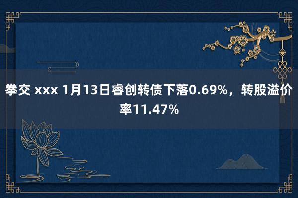 拳交 xxx 1月13日睿创转债下落0.69%，转股溢价率11.47%