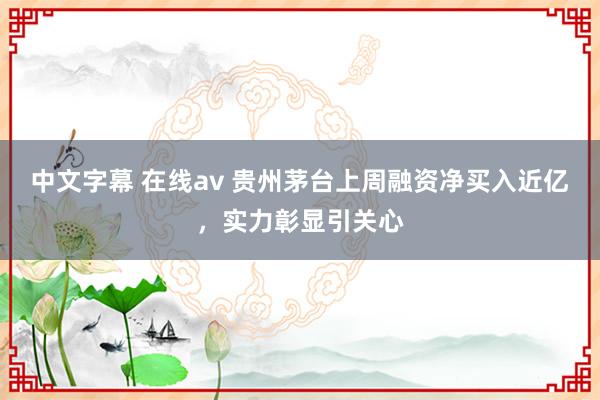 中文字幕 在线av 贵州茅台上周融资净买入近亿，实力彰显引关心
