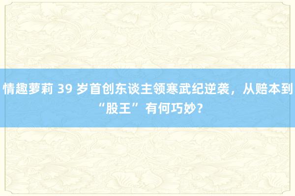 情趣萝莉 39 岁首创东谈主领寒武纪逆袭，从赔本到 “股王” 有何巧妙？
