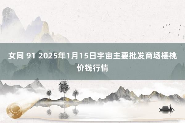 女同 91 2025年1月15日宇宙主要批发商场樱桃价钱行情