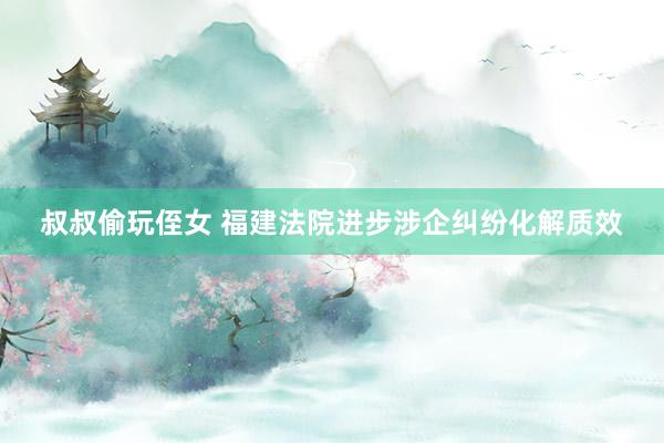 叔叔偷玩侄女 福建法院进步涉企纠纷化解质效