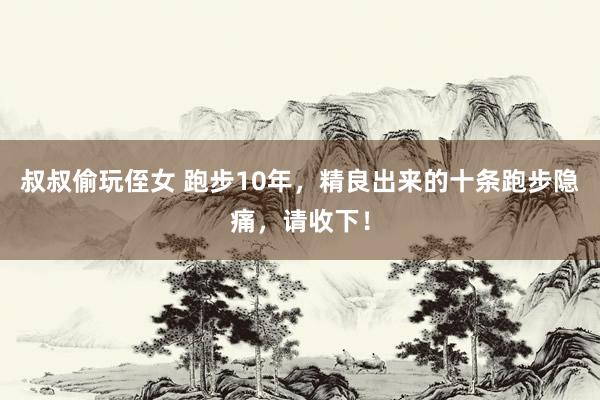 叔叔偷玩侄女 跑步10年，精良出来的十条跑步隐痛，请收下！