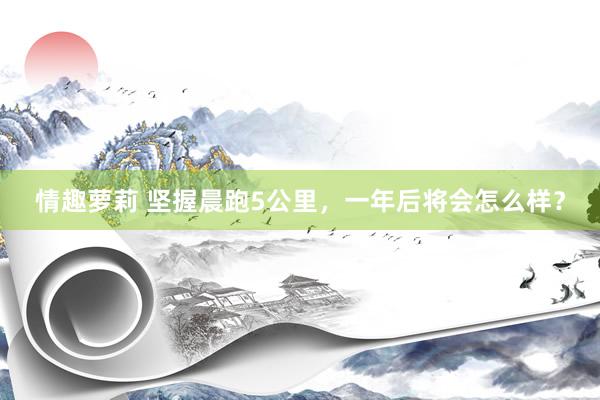情趣萝莉 坚握晨跑5公里，一年后将会怎么样？