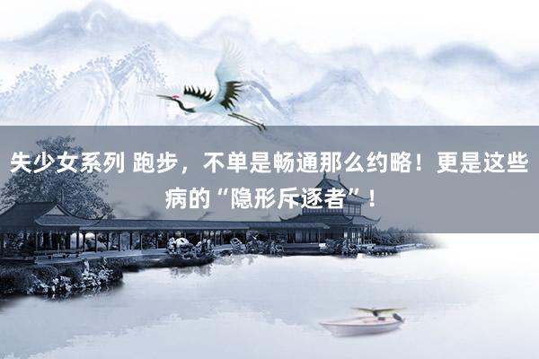 失少女系列 跑步，不单是畅通那么约略！更是这些病的“隐形斥逐者”！