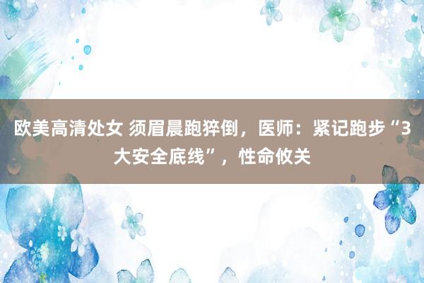 欧美高清处女 须眉晨跑猝倒，医师：紧记跑步“3大安全底线”，性命攸关