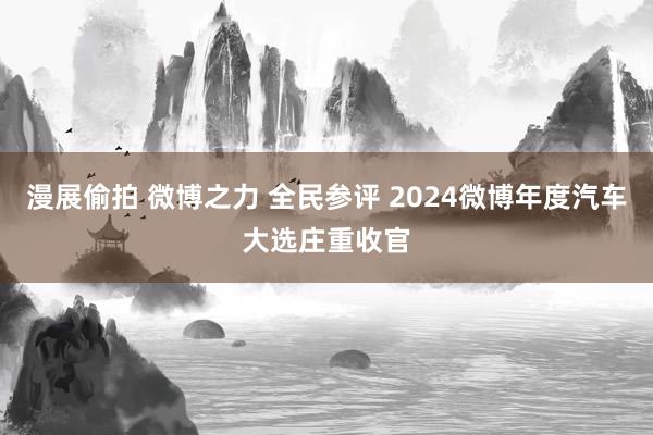 漫展偷拍 微博之力 全民参评 2024微博年度汽车大选庄重收官