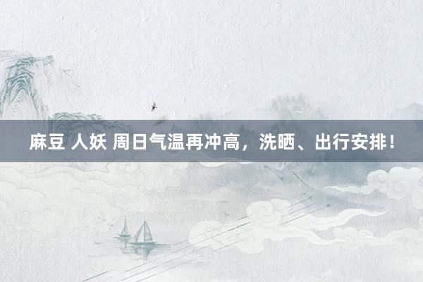 麻豆 人妖 周日气温再冲高，洗晒、出行安排！