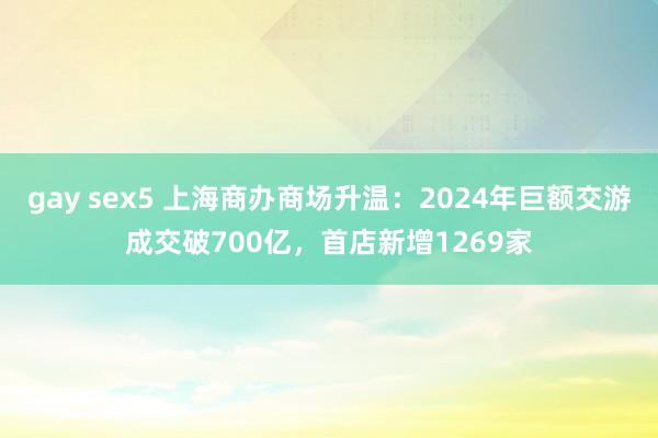 gay sex5 上海商办商场升温：2024年巨额交游成交破700亿，首店新增1269家