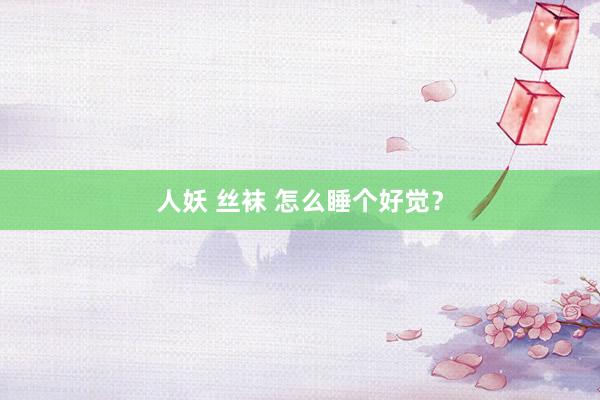人妖 丝袜 怎么睡个好觉？