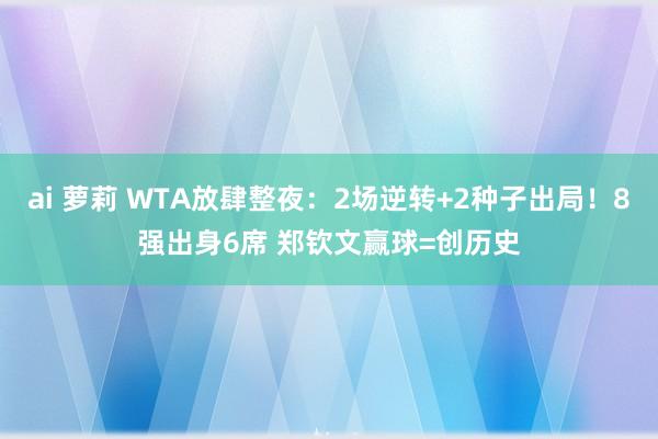 ai 萝莉 WTA放肆整夜：2场逆转+2种子出局！8强出身6席 郑钦文赢球=创历史