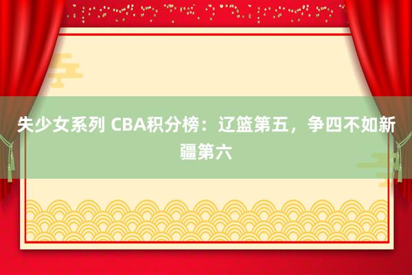 失少女系列 CBA积分榜：辽篮第五，争四不如新疆第六