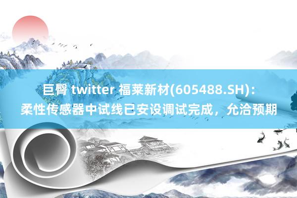 巨臀 twitter 福莱新材(605488.SH)：柔性传感器中试线已安设调试完成，允洽预期