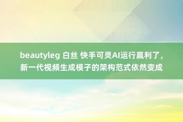 beautyleg 白丝 快手可灵AI运行赢利了，新一代视频生成模子的架构范式依然变成
