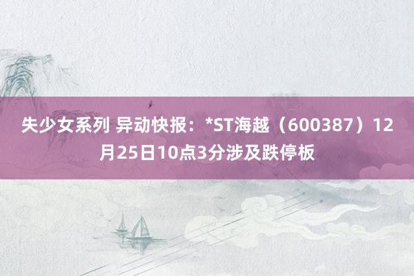 失少女系列 异动快报：*ST海越（600387）12月25日10点3分涉及跌停板
