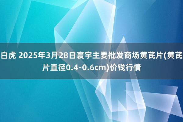 白虎 2025年3月28日寰宇主要批发商场黄芪片(黄芪片直径0.4-0.6cm)价钱行情